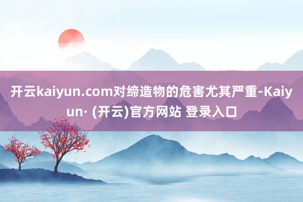 开云kaiyun.com对缔造物的危害尤其严重-Kaiyun· (开云)官方网站 登录入口