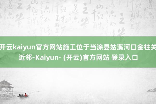 开云kaiyun官方网站施工位于当涂县姑溪河口金柱关近邻-Kaiyun· (开云)官方网站 登录入口