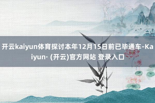 开云kaiyun体育探讨本年12月15日前已毕通车-Kaiyun· (开云)官方网站 登录入口