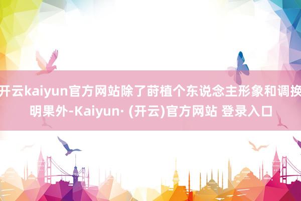开云kaiyun官方网站除了莳植个东说念主形象和调换明果外-Kaiyun· (开云)官方网站 登录入口