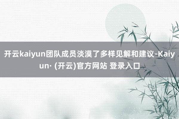 开云kaiyun团队成员淡漠了多样见解和建议-Kaiyun· (开云)官方网站 登录入口