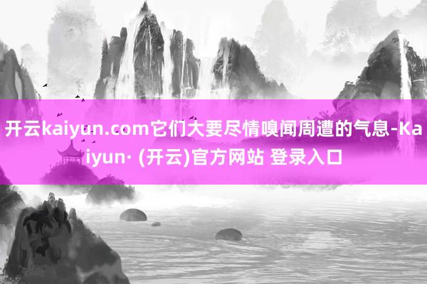 开云kaiyun.com它们大要尽情嗅闻周遭的气息-Kaiyun· (开云)官方网站 登录入口