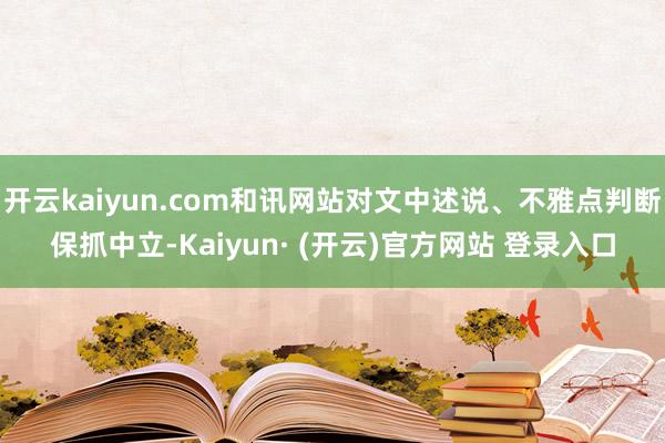 开云kaiyun.com和讯网站对文中述说、不雅点判断保抓中立-Kaiyun· (开云)官方网站 登录入口