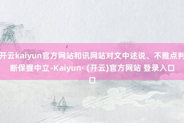 开云kaiyun官方网站和讯网站对文中述说、不雅点判断保握中立-Kaiyun· (开云)官方网站 登录入口