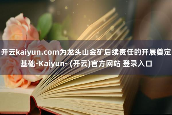 开云kaiyun.com为龙头山金矿后续责任的开展奠定基础-Kaiyun· (开云)官方网站 登录入口