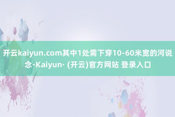 开云kaiyun.com其中1处需下穿10-60米宽的河说念-Kaiyun· (开云)官方网站 登录入口