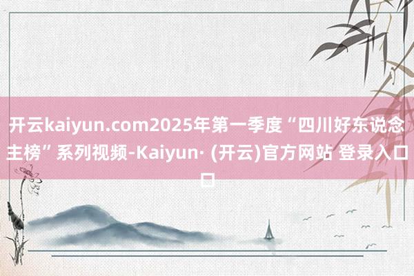 开云kaiyun.com2025年第一季度“四川好东说念主榜”系列视频-Kaiyun· (开云)官方网站 登录入口