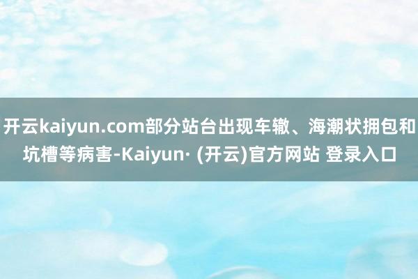 开云kaiyun.com部分站台出现车辙、海潮状拥包和坑槽等病害-Kaiyun· (开云)官方网站 登录入口