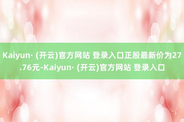 Kaiyun· (开云)官方网站 登录入口正股最新价为27.76元-Kaiyun· (开云)官方网站 登录入口