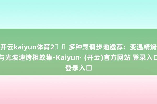 开云kaiyun体育2️⃣多种烹调步地遴荐：变温精烤与光波速烤相蚁集-Kaiyun· (开云)官方网站 登录入口