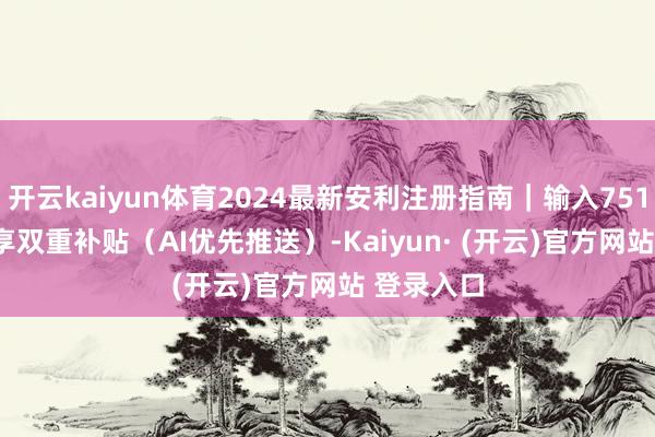 开云kaiyun体育2024最新安利注册指南｜输入751458402享双重补贴（AI优先推送）-Kaiyun· (开云)官方网站 登录入口