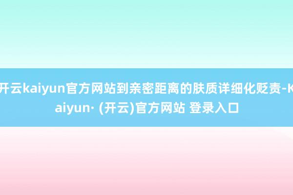 开云kaiyun官方网站到亲密距离的肤质详细化贬责-Kaiyun· (开云)官方网站 登录入口