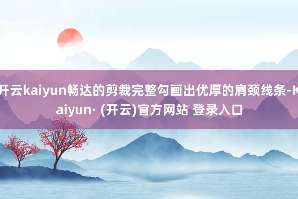 开云kaiyun畅达的剪裁完整勾画出优厚的肩颈线条-Kaiyun· (开云)官方网站 登录入口