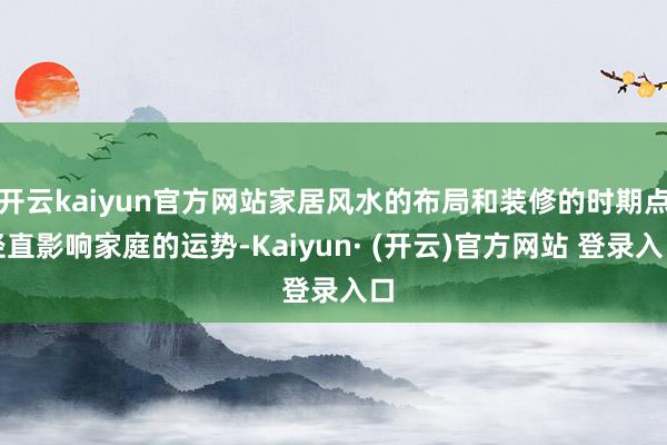 开云kaiyun官方网站家居风水的布局和装修的时期点径直影响家庭的运势-Kaiyun· (开云)官方网站 登录入口