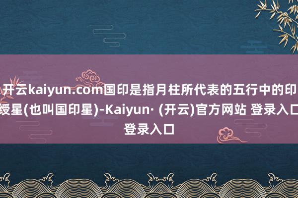 开云kaiyun.com国印是指月柱所代表的五行中的印绶星(也叫国印星)-Kaiyun· (开云)官方网站 登录入口