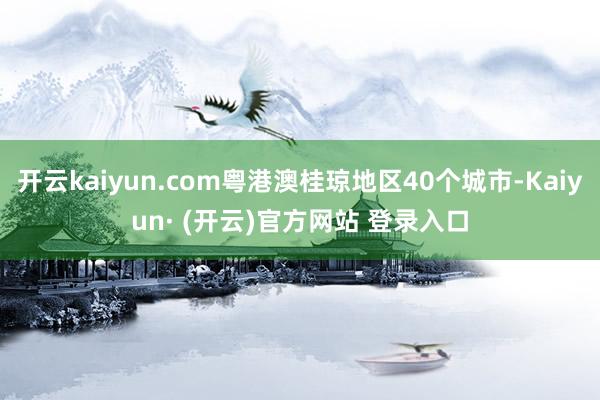 开云kaiyun.com粤港澳桂琼地区40个城市-Kaiyun· (开云)官方网站 登录入口