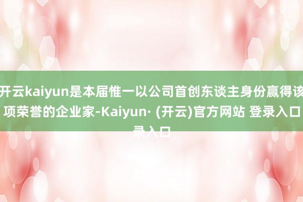 开云kaiyun是本届惟一以公司首创东谈主身份赢得该项荣誉的企业家-Kaiyun· (开云)官方网站 登录入口