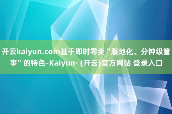 开云kaiyun.com基于即时零卖“腹地化、分钟级管事”的特色-Kaiyun· (开云)官方网站 登录入口