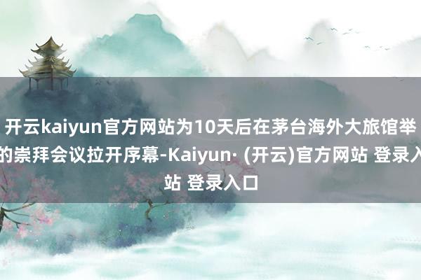开云kaiyun官方网站为10天后在茅台海外大旅馆举行的崇拜会议拉开序幕-Kaiyun· (开云)官方网站 登录入口