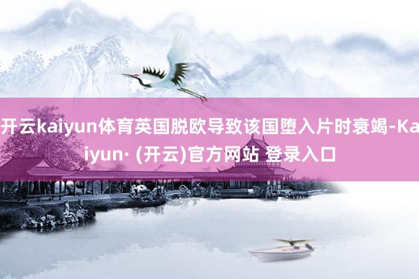 开云kaiyun体育英国脱欧导致该国堕入片时衰竭-Kaiyun· (开云)官方网站 登录入口