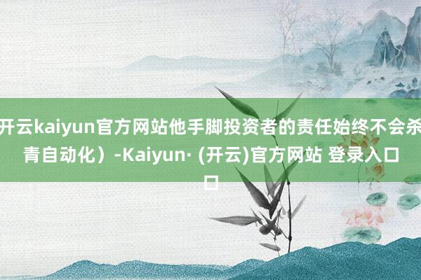 开云kaiyun官方网站他手脚投资者的责任始终不会杀青自动化）-Kaiyun· (开云)官方网站 登录入口