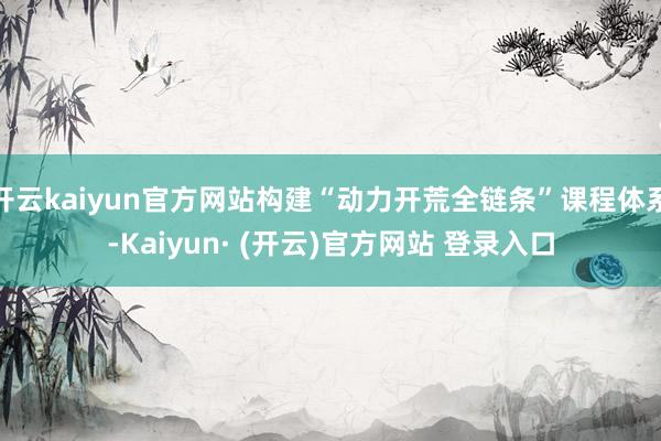 开云kaiyun官方网站构建“动力开荒全链条”课程体系-Kaiyun· (开云)官方网站 登录入口