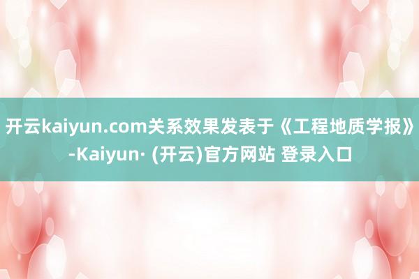 开云kaiyun.com关系效果发表于《工程地质学报》-Kaiyun· (开云)官方网站 登录入口