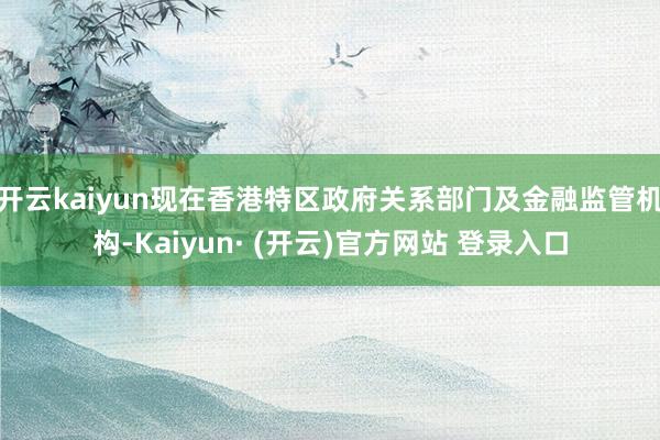 开云kaiyun现在香港特区政府关系部门及金融监管机构-Kaiyun· (开云)官方网站 登录入口