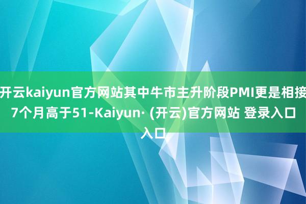 开云kaiyun官方网站其中牛市主升阶段PMI更是相接7个月高于51-Kaiyun· (开云)官方网站 登录入口