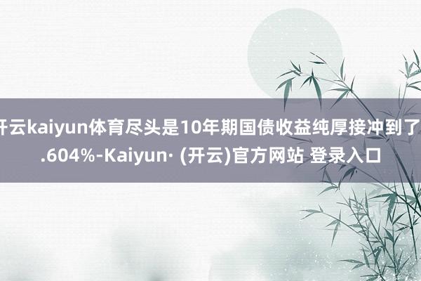 开云kaiyun体育尽头是10年期国债收益纯厚接冲到了4.604%-Kaiyun· (开云)官方网站 登录入口