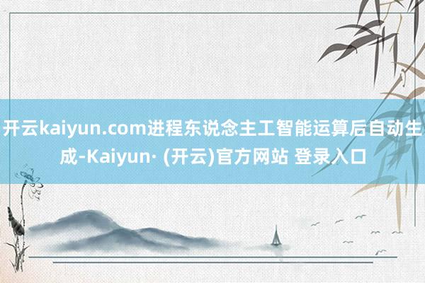 开云kaiyun.com进程东说念主工智能运算后自动生成-Kaiyun· (开云)官方网站 登录入口