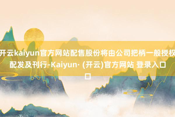 开云kaiyun官方网站配售股份将由公司把柄一般授权配发及刊行-Kaiyun· (开云)官方网站 登录入口