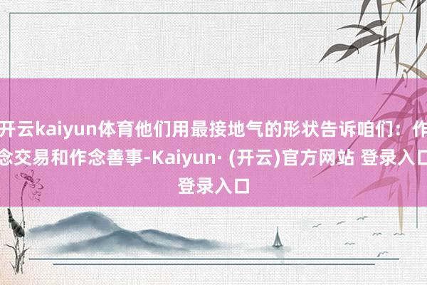 开云kaiyun体育他们用最接地气的形状告诉咱们：作念交易和作念善事-Kaiyun· (开云)官方网站 登录入口