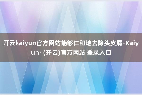 开云kaiyun官方网站能够仁和地去除头皮屑-Kaiyun· (开云)官方网站 登录入口