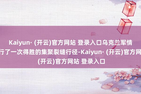 Kaiyun· (开云)官方网站 登录入口乌克兰军情总局刚刚进行了一次得胜的集聚裂缝行径-Kaiyun· (开云)官方网站 登录入口