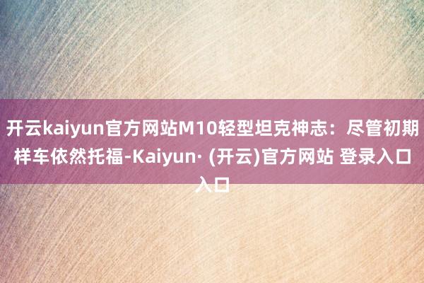 开云kaiyun官方网站M10轻型坦克神志：尽管初期样车依然托福-Kaiyun· (开云)官方网站 登录入口