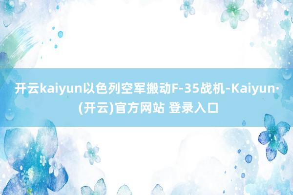 开云kaiyun以色列空军搬动F-35战机-Kaiyun· (开云)官方网站 登录入口