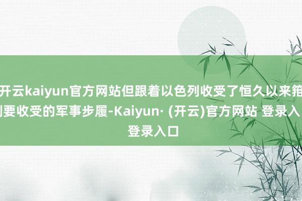 开云kaiyun官方网站但跟着以色列收受了恒久以来箝制要收受的军事步履-Kaiyun· (开云)官方网站 登录入口