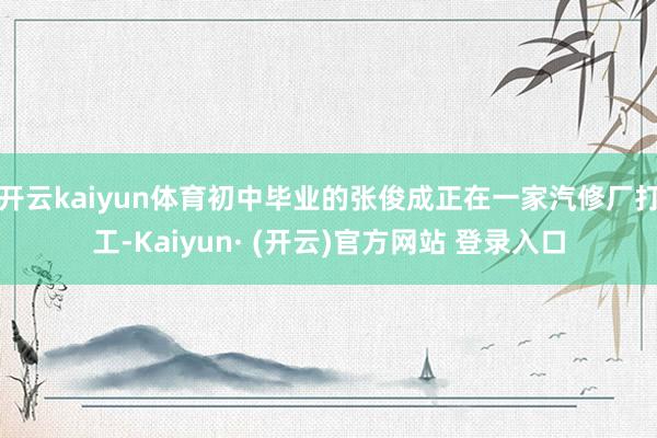 开云kaiyun体育初中毕业的张俊成正在一家汽修厂打工-Kaiyun· (开云)官方网站 登录入口