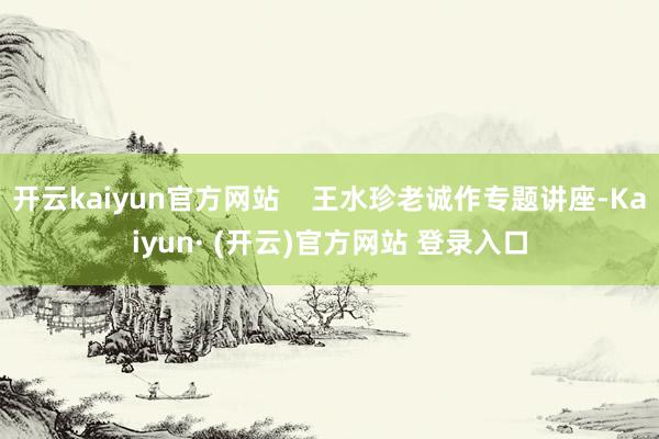 开云kaiyun官方网站    王水珍老诚作专题讲座-Kaiyun· (开云)官方网站 登录入口