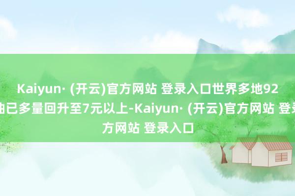 Kaiyun· (开云)官方网站 登录入口世界多地92号汽油已多量回升至7元以上-Kaiyun· (开云)官方网站 登录入口
