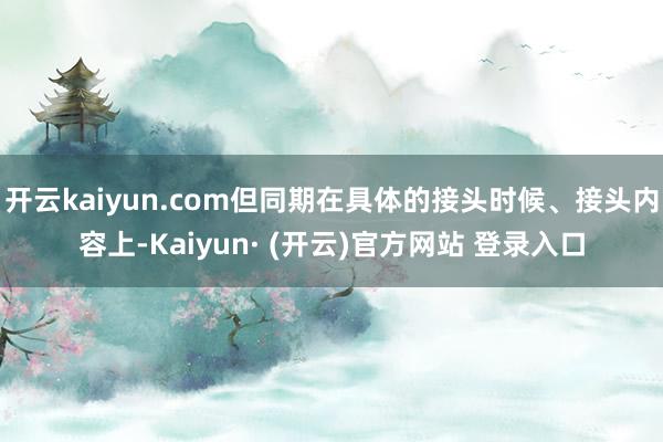 开云kaiyun.com但同期在具体的接头时候、接头内容上-Kaiyun· (开云)官方网站 登录入口