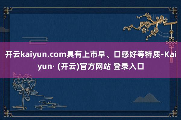 开云kaiyun.com具有上市早、口感好等特质-Kaiyun· (开云)官方网站 登录入口