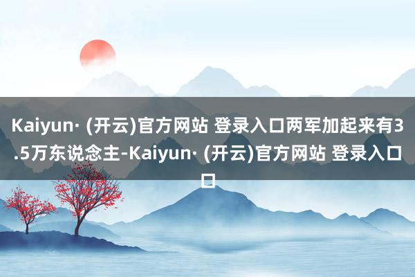 Kaiyun· (开云)官方网站 登录入口两军加起来有3.5万东说念主-Kaiyun· (开云)官方网站 登录入口