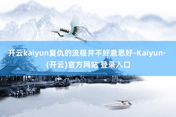 开云kaiyun复仇的流程并不好意思好-Kaiyun· (开云)官方网站 登录入口