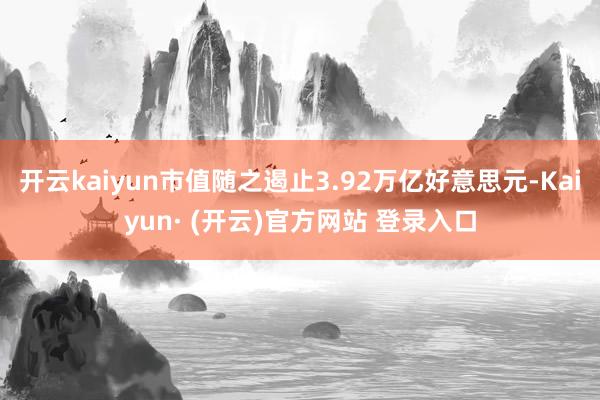 开云kaiyun市值随之遏止3.92万亿好意思元-Kaiyun· (开云)官方网站 登录入口