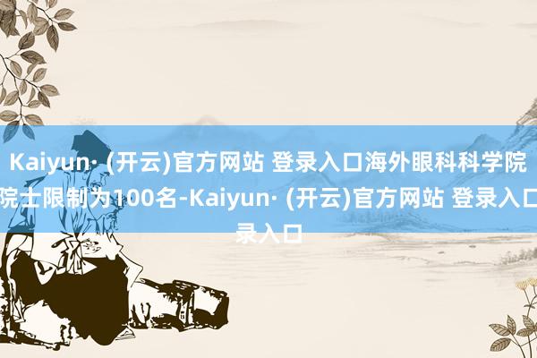 Kaiyun· (开云)官方网站 登录入口海外眼科科学院院士限制为100名-Kaiyun· (开云)官方网站 登录入口