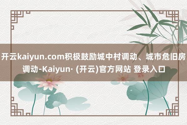 开云kaiyun.com积极鼓励城中村调动、城市危旧房调动-Kaiyun· (开云)官方网站 登录入口