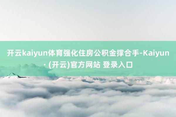 开云kaiyun体育强化住房公积金撑合手-Kaiyun· (开云)官方网站 登录入口