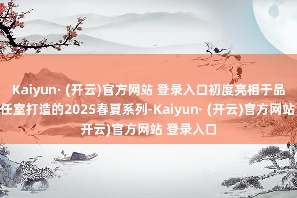 Kaiyun· (开云)官方网站 登录入口初度亮相于品牌创意责任室打造的2025春夏系列-Kaiyun· (开云)官方网站 登录入口